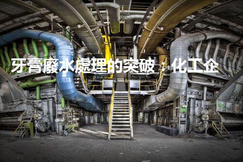 牙膏廢水處理的突破：化工企業(yè)的重生態(tài)？